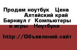 Продам ноутбук › Цена ­ 17 000 - Алтайский край, Барнаул г. Компьютеры и игры » Ноутбуки   